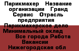 Парикмахер › Название организации ­ Гранд-Сервис › Отрасль предприятия ­ Парикмахерское дело › Минимальный оклад ­ 55 000 - Все города Работа » Вакансии   . Нижегородская обл.,Саров г.